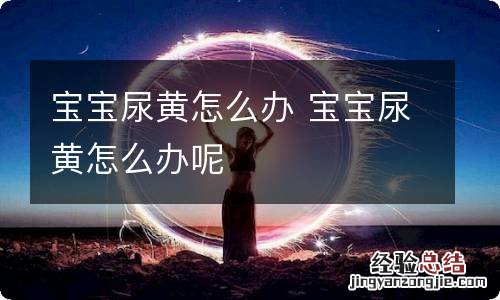 宝宝尿黄怎么办 宝宝尿黄怎么办呢