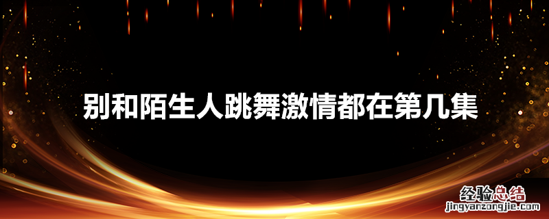 别和陌生人跳舞激情都在第几集