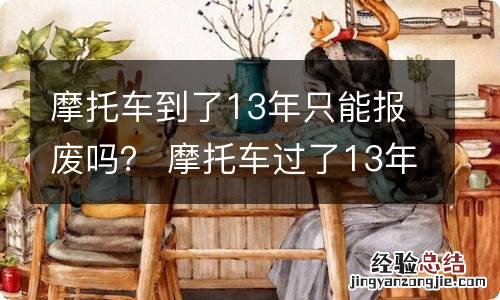 摩托车到了13年只能报废吗？ 摩托车过了13年会自动报废么