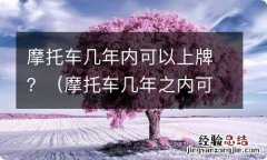 摩托车几年之内可以上牌 摩托车几年内可以上牌？