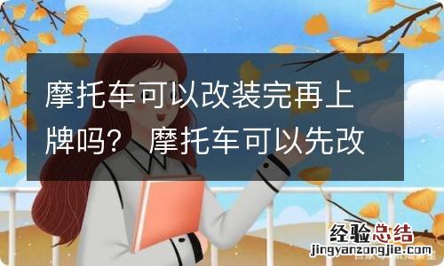 摩托车可以改装完再上牌吗？ 摩托车可以先改装再上牌吗