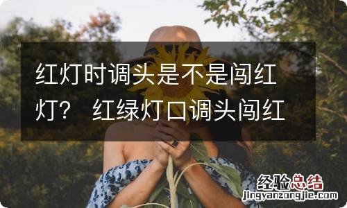 红灯时调头是不是闯红灯？ 红绿灯口调头闯红灯