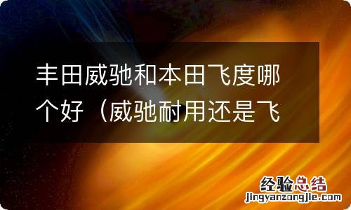 威驰耐用还是飞度耐用 丰田威驰和本田飞度哪个好