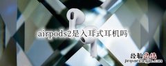 airpods二代是入耳式吗 airpods2是入耳式耳机吗