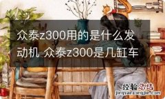 众泰z300用的是什么发动机 众泰z300是几缸车