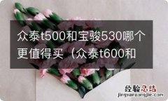 众泰t600和t500哪个好 众泰t500和宝骏530哪个更值得买