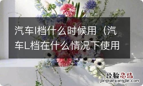 汽车L档在什么情况下使用 汽车l档什么时候用