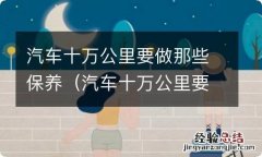 汽车十万公里要做那些保养项目 汽车十万公里要做那些保养