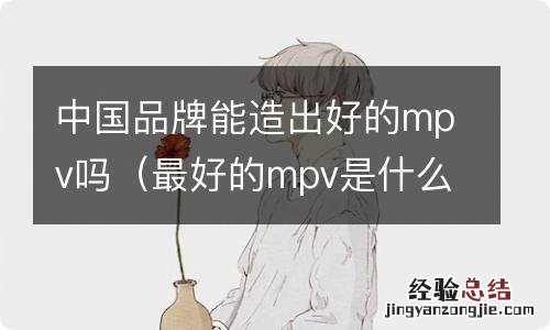 最好的mpv是什么品牌 中国品牌能造出好的mpv吗