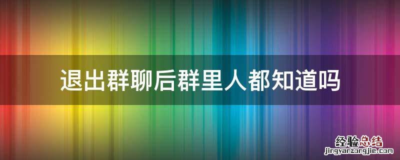 退出群聊后群里人都知道吗