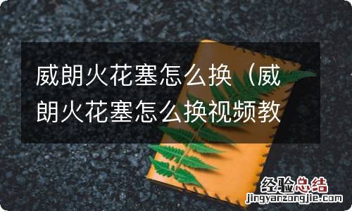 威朗火花塞怎么换视频教程 威朗火花塞怎么换