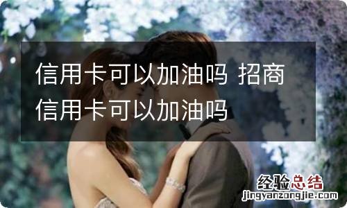 信用卡可以加油吗 招商信用卡可以加油吗