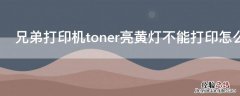 兄弟打印机toner亮黄灯不能打印怎么办