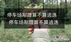 停车场剐蹭算不算逃逸 停车场剐蹭算不算逃逸保险