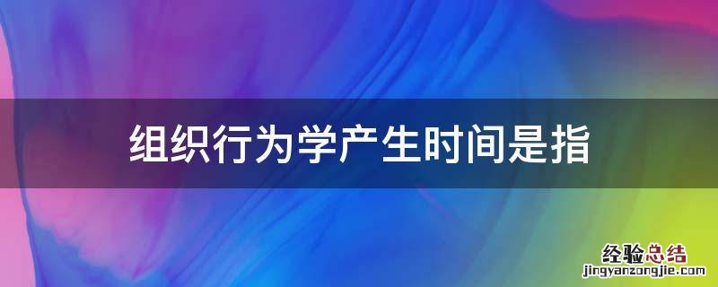 组织行为学产生时间是指