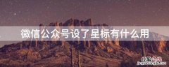 微信公众号设了星标有什么用