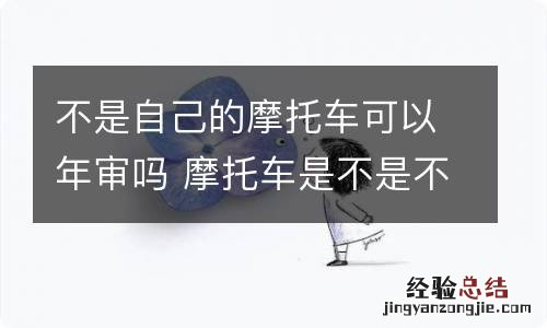 不是自己的摩托车可以年审吗 摩托车是不是不用年审了