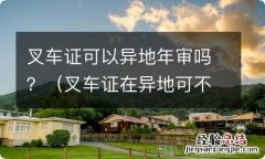 叉车证在异地可不可以审 叉车证可以异地年审吗？