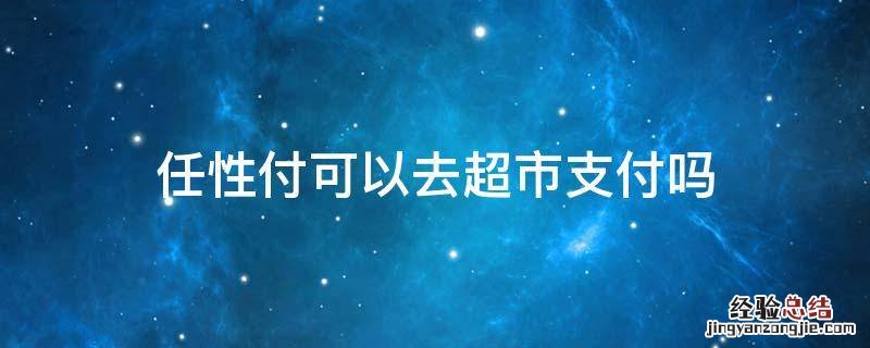 任性付可以去超市支付吗