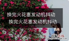 换完火花塞发动机抖动 换完火花塞发动机抖动特别烈害