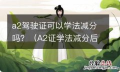 A2证学法减分后还可以扣分吗 a2驾驶证可以学法减分吗？