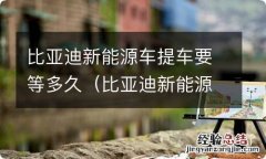 比亚迪新能源多久可以提车 比亚迪新能源车提车要等多久