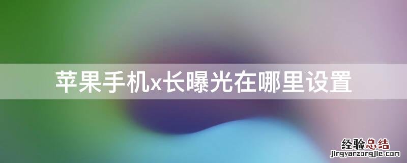 iphonex长曝光拍摄 iPhone手机x长曝光在哪里设置