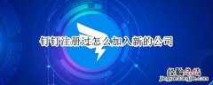 钉钉注册过怎么加入新的公司