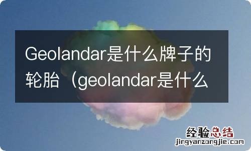 geolandar是什么牌子的轮胎哪个国家 Geolandar是什么牌子的轮胎