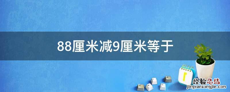 88厘米减9厘米等于