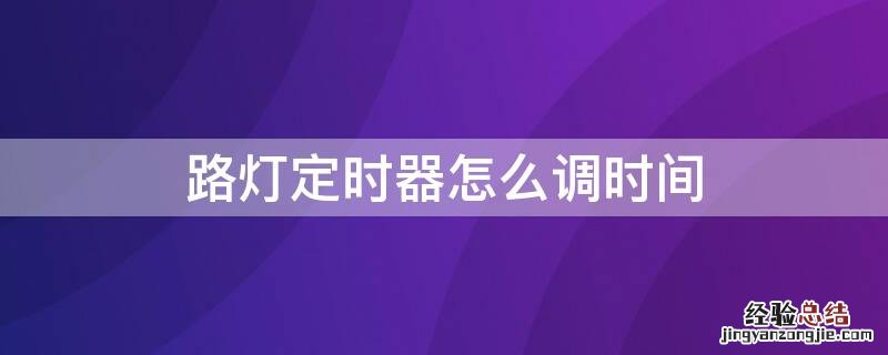 路灯定时器怎么调时间长短 路灯定时器怎么调时间