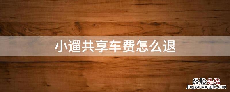 小遛共享车费怎么退 小遛共享忘记还车了怎么办,能退钱吗
