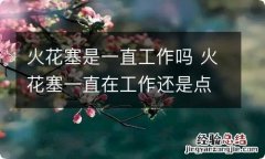 火花塞是一直工作吗 火花塞一直在工作还是点火的时候在工作