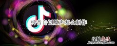 抖音自创原声怎么制作