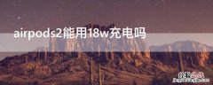 airpods2能用18w充电吗