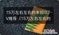 15万左右左右的丰田suv推荐哪款 15万左右左右的丰田SUV推荐