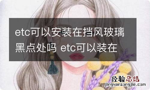 etc可以安装在挡风玻璃黑点处吗 etc可以装在挡风玻璃的黑点区吗