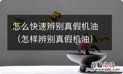 怎样辨别真假机油 怎么快速辨别真假机油