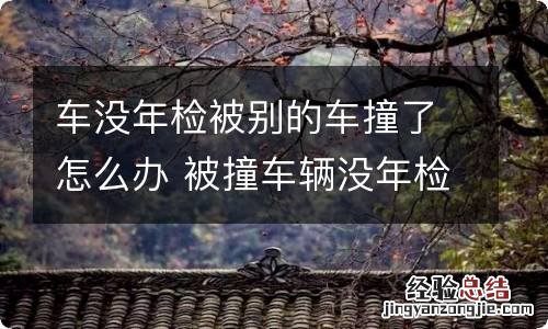 车没年检被别的车撞了怎么办 被撞车辆没年检是不是要赔对方