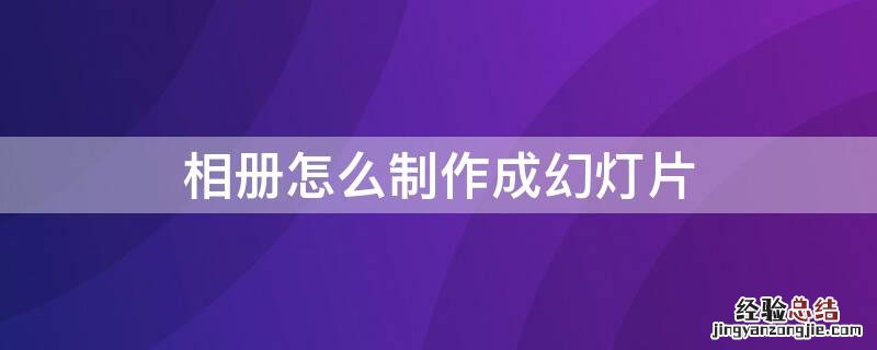 相册怎么制作成幻灯片 相册怎么制作成幻灯片模板