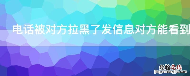 电话被对方拉黑了发信息对方能看到吗