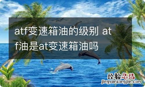 atf变速箱油的级别 atf油是at变速箱油吗