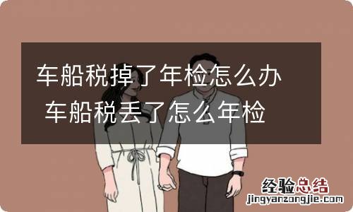 车船税掉了年检怎么办 车船税丢了怎么年检