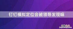 钉钉模拟定位会被领导发现嘛