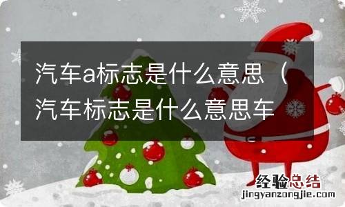 汽车标志是什么意思车上的 汽车a标志是什么意思