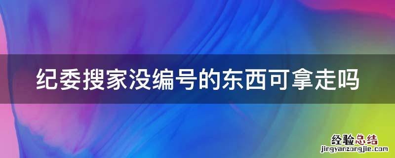 纪委搜家没编号的东西可拿走吗