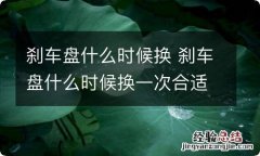 刹车盘什么时候换 刹车盘什么时候换一次合适