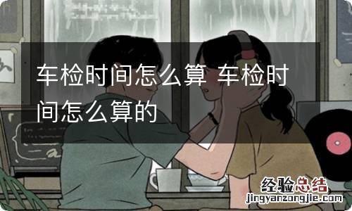 车检时间怎么算 车检时间怎么算的