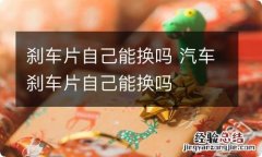 刹车片自己能换吗 汽车刹车片自己能换吗