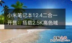 小米笔记本12.4二合一开售：搭载2.5K高色域触控屏